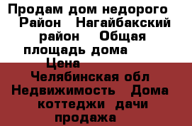 Продам дом недорого. › Район ­ Нагайбакский район  › Общая площадь дома ­ 70 › Цена ­ 250 000 - Челябинская обл. Недвижимость » Дома, коттеджи, дачи продажа   